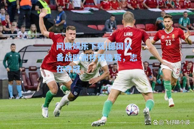 问鼎娱乐下载|德国队备战欧洲杯预选赛，志在夺冠