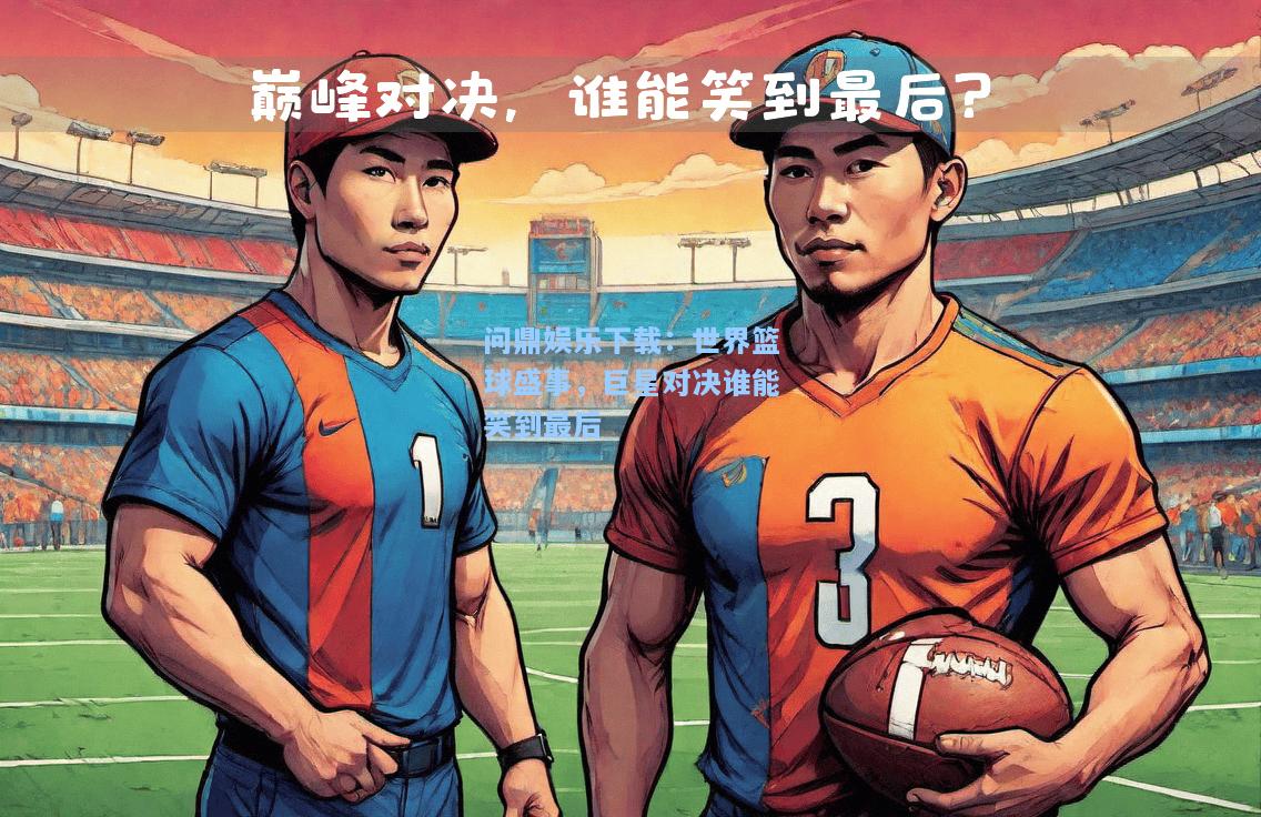 问鼎娱乐下载：世界篮球盛事，巨星对决谁能笑到最后