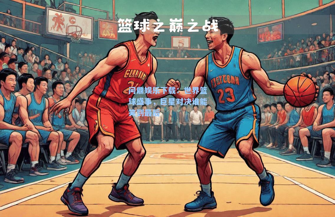 世界篮球盛事，巨星对决谁能笑到最后
