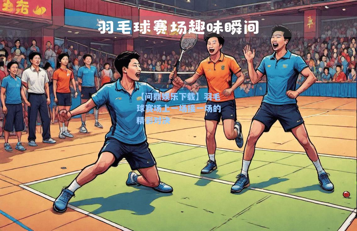 【问鼎娱乐下载】羽毛球赛场上一场接一场的精彩对决