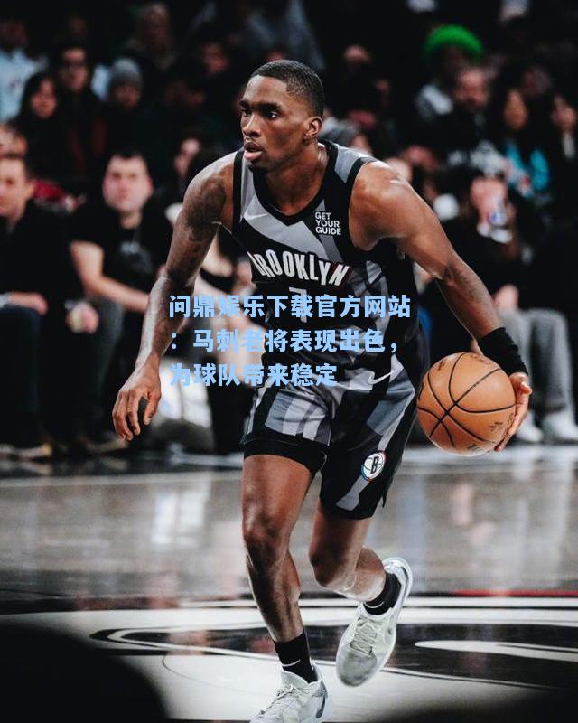 问鼎娱乐下载官方网站：马刺老将表现出色，为球队带来稳定