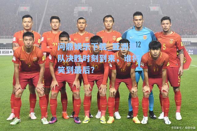 问鼎娱乐下载_亚洲球队决胜时刻到来，谁将笑到最后？