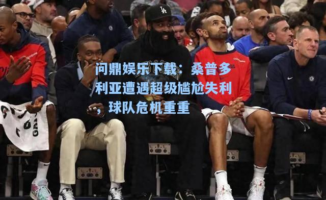 问鼎娱乐下载：桑普多利亚遭遇超级尴尬失利，球队危机重重