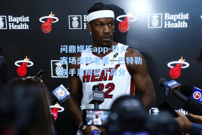 热火客场击败老鹰，巴特勒联手周琦砍下高分
