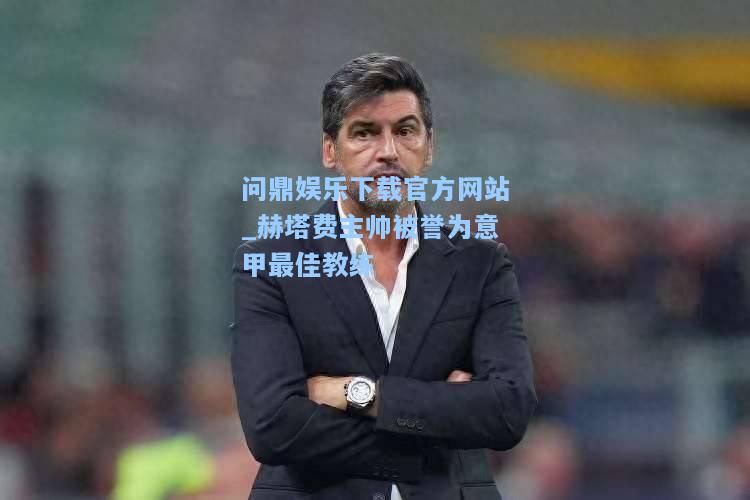 问鼎娱乐下载官方网站_赫塔费主帅被誉为意甲最佳教练
